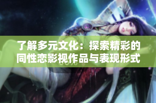 了解多元文化：探索精彩的同性恋影视作品与表现形式