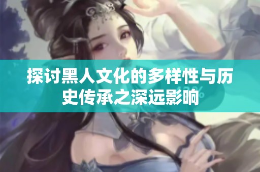 探讨黑人文化的多样性与历史传承之深远影响