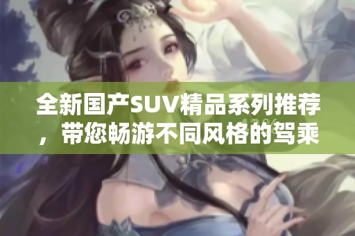 全新国产SUV精品系列推荐，带您畅游不同风格的驾乘体验