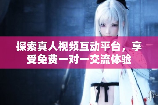探索真人视频互动平台，享受免费一对一交流体验