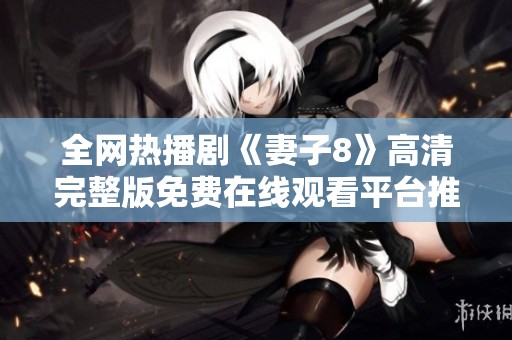 全网热播剧《妻子8》高清完整版免费在线观看平台推荐