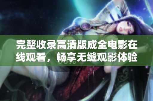 完整收录高清版成全电影在线观看，畅享无缝观影体验