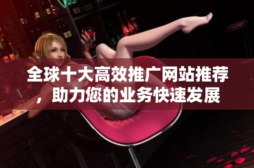 全球十大高效推广网站推荐，助力您的业务快速发展