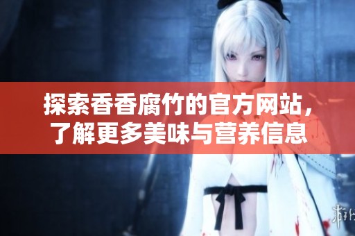 探索香香腐竹的官方网站，了解更多美味与营养信息