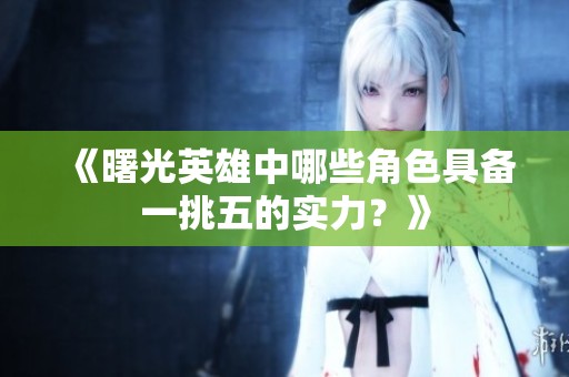 《曙光英雄中哪些角色具备一挑五的实力？》