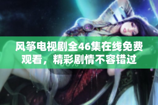 风筝电视剧全46集在线免费观看，精彩剧情不容错过