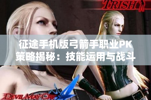 征途手机版弓箭手职业PK策略揭秘：技能运用与战斗技巧全解析