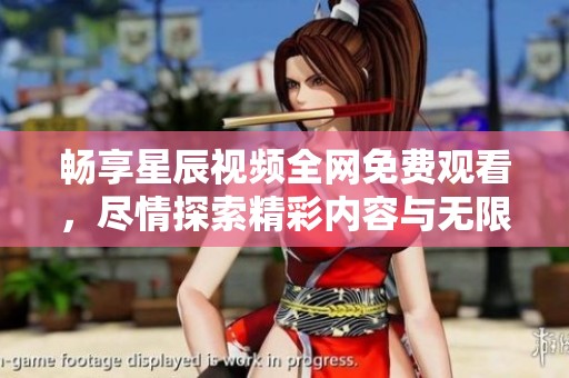 畅享星辰视频全网免费观看，尽情探索精彩内容与无限乐趣