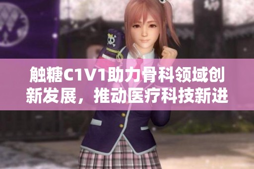 触糖C1V1助力骨科领域创新发展，推动医疗科技新进步