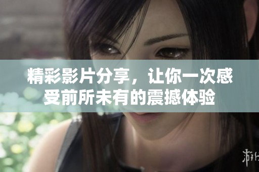 精彩影片分享，让你一次感受前所未有的震撼体验