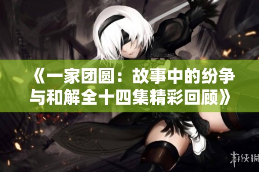 《一家团圆：故事中的纷争与和解全十四集精彩回顾》