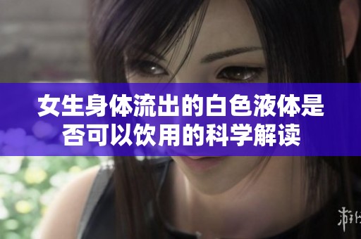 女生身体流出的白色液体是否可以饮用的科学解读