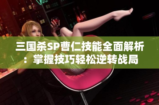 三国杀SP曹仁技能全面解析：掌握技巧轻松逆转战局