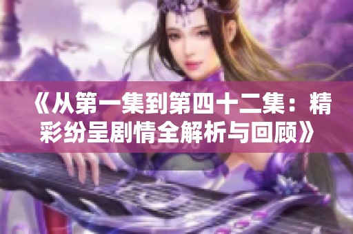 《从第一集到第四十二集：精彩纷呈剧情全解析与回顾》