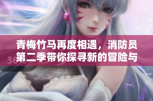 青梅竹马再度相遇，消防员第二季带你探寻新的冒险与感动