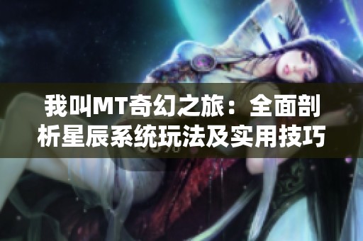 我叫MT奇幻之旅：全面剖析星辰系统玩法及实用技巧攻略