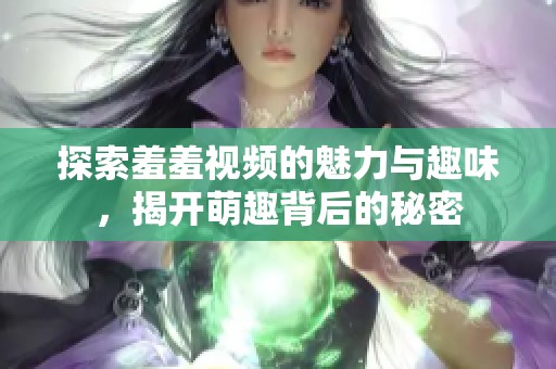 探索羞羞视频的魅力与趣味，揭开萌趣背后的秘密