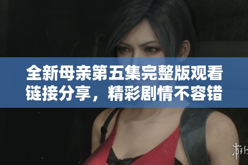 全新母亲第五集完整版观看链接分享，精彩剧情不容错过