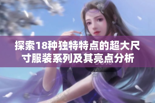 探索18种独特特点的超大尺寸服装系列及其亮点分析