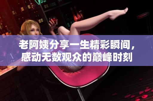 老阿姨分享一生精彩瞬间，感动无数观众的巅峰时刻