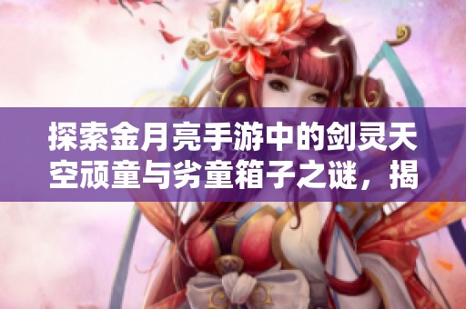 探索金月亮手游中的剑灵天空顽童与劣童箱子之谜，揭开神秘宝藏的魅力