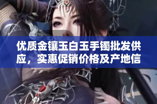 优质金镶玉白玉手镯批发供应，实惠促销价格及产地信息分享
