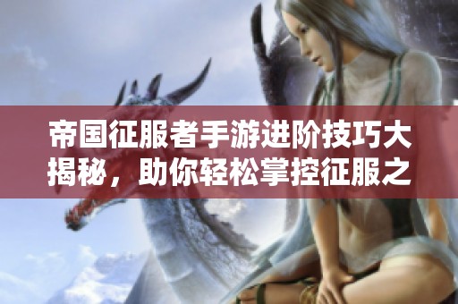 帝国征服者手游进阶技巧大揭秘，助你轻松掌控征服之路