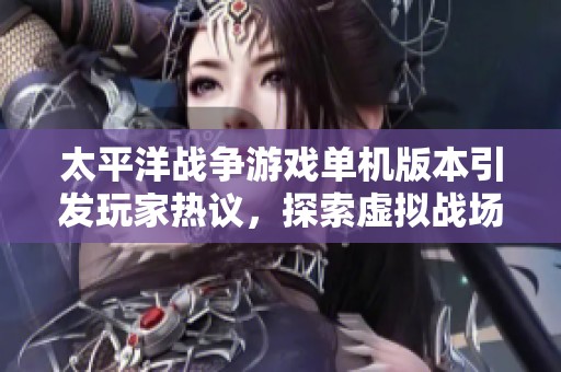 太平洋战争游戏单机版本引发玩家热议，探索虚拟战场新体验