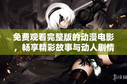 免费观看完整版的动漫电影，畅享精彩故事与动人剧情