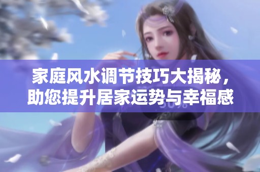 家庭风水调节技巧大揭秘，助您提升居家运势与幸福感