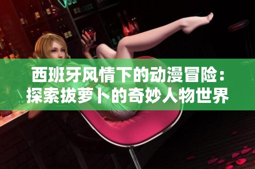 西班牙风情下的动漫冒险：探索拔萝卜的奇妙人物世界