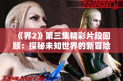 《界2》第三集精彩片段回顾：探秘未知世界的新冒险