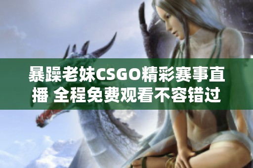 暴躁老妹CSGO精彩赛事直播 全程免费观看不容错过
