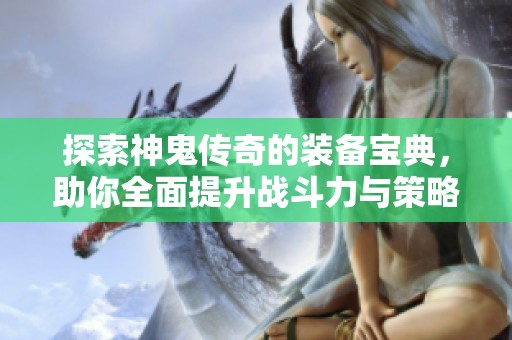 探索神鬼传奇的装备宝典，助你全面提升战斗力与策略！