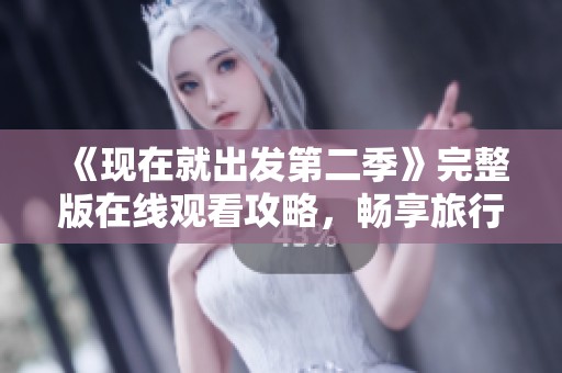 《现在就出发第二季》完整版在线观看攻略，畅享旅行新体验