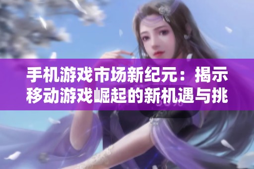 手机游戏市场新纪元：揭示移动游戏崛起的新机遇与挑战