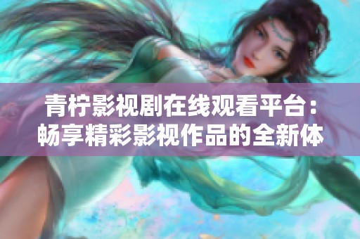 青柠影视剧在线观看平台：畅享精彩影视作品的全新体验