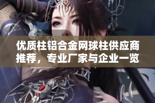 优质柱铝合金网球柱供应商推荐，专业厂家与企业一览