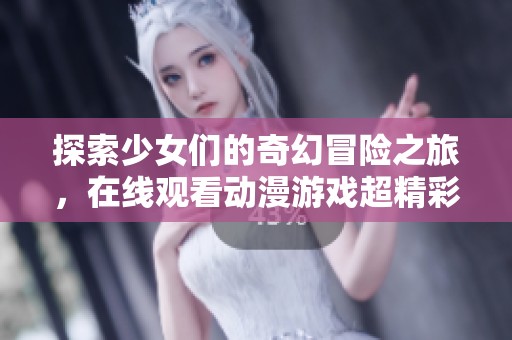 探索少女们的奇幻冒险之旅，在线观看动漫游戏超精彩