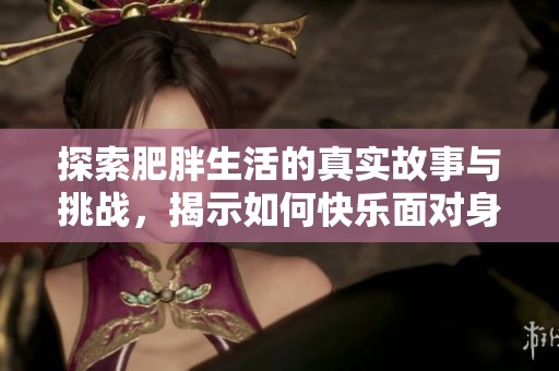 探索肥胖生活的真实故事与挑战，揭示如何快乐面对身材问题