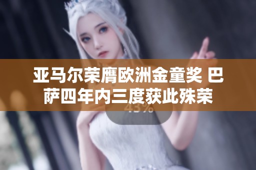 亚马尔荣膺欧洲金童奖 巴萨四年内三度获此殊荣