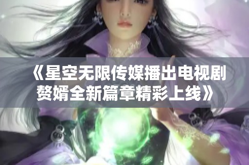 《星空无限传媒播出电视剧赘婿全新篇章精彩上线》