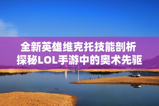 全新英雄维克托技能剖析 探秘LOL手游中的奥术先驱玩法与特色