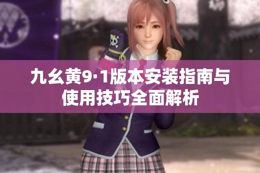 九幺黄9·1版本安装指南与使用技巧全面解析