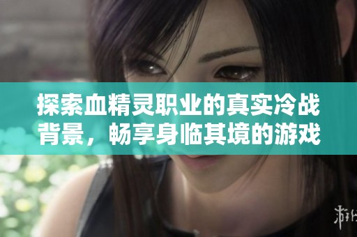 探索血精灵职业的真实冷战背景，畅享身临其境的游戏体验
