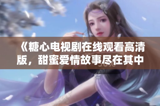 《糖心电视剧在线观看高清版，甜蜜爱情故事尽在其中》