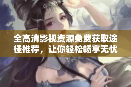 全高清影视资源免费获取途径推荐，让你轻松畅享无忧观影体验