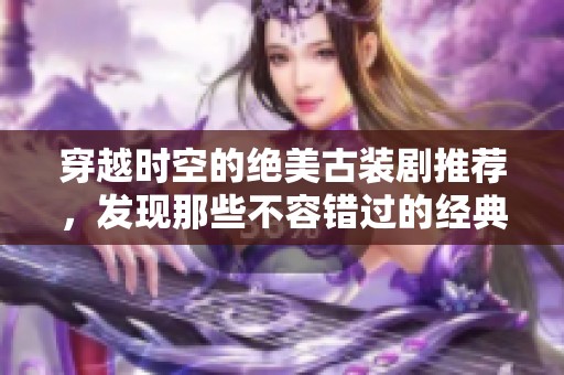 穿越时空的绝美古装剧推荐，发现那些不容错过的经典之作