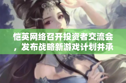 恺英网络召开投资者交流会，发布战略新游戏计划并承诺五重保障