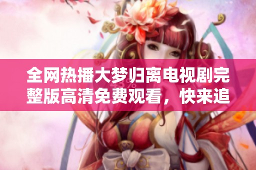 全网热播大梦归离电视剧完整版高清免费观看，快来追剧吧！